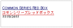 Text Box: COMMON SERIES RED BOX コモンシリーズレッドボックス11/19/2011