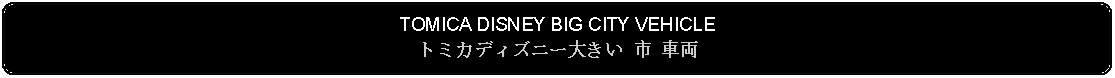 Flowchart: Alternate Process: TOMICA DISNEY BIG CITY VEHICLEトミカディズニー大きい 市  車両