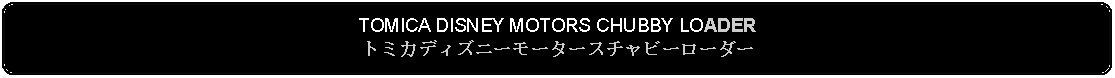 Flowchart: Alternate Process: TOMICA DISNEY MOTORS CHUBBY LOADERトミカディズニーモータースチャビーローダー