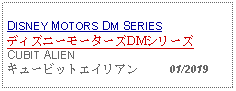 Text Box: DISNEY MOTORS DM SERIESディズニーモーターズDMシリーズCUBIT ALIENキュービットエイリアン     01/2019