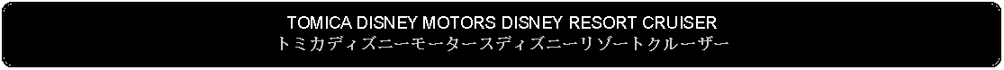 Flowchart: Alternate Process: TOMICA DISNEY MOTORS DISNEY RESORT CRUISERトミカディズニーモータースディズニーリゾートクルーザー