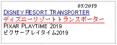 Text Box:                                              01/2019DISNEY RESORT TRANSPORTERディズニーリゾートトランスポーターPIXAR PLAYTIME 2019ピクサープレイタイム2019         