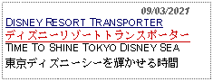 Text Box:                                              09/03/2021DISNEY RESORT TRANSPORTERディズニーリゾートトランスポーターTIME TO SHINE TOKYO DISNEY SEA 東京ディズニーシーを輝かせる時間