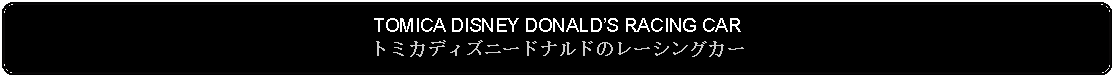 Flowchart: Alternate Process: TOMICA DISNEY DONALDS RACING CARトミカディズニードナルドのレーシングカー