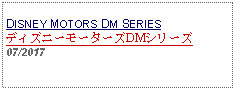 Text Box: DISNEY MOTORS DM SERIESディズニーモーターズDMシリーズ07/2017