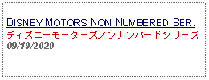 Text Box: DISNEY MOTORS NON NUMBERED SER.ディズニーモーターズノンナンバードシリーズ09/19/2020