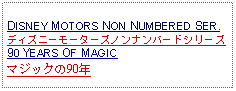 Text Box: DISNEY MOTORS NON NUMBERED SER.ディズニーモーターズノンナンバードシリーズ90 YEARS OF MAGICマジックの90年