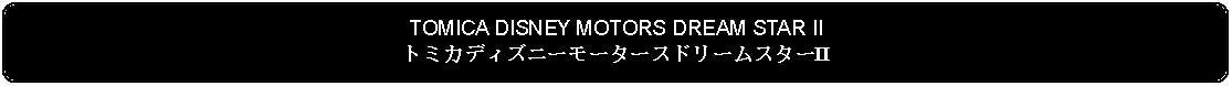 Flowchart: Alternate Process: TOMICA DISNEY MOTORS DREAM STAR IIトミカディズニーモータースドリームスターII