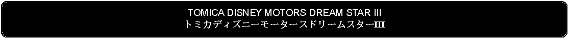 Flowchart: Alternate Process: TOMICA DISNEY MOTORS DREAM STAR IIIトミカディズニーモータースドリームスターIII