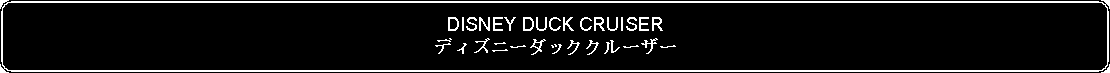 Flowchart: Alternate Process: DISNEY DUCK CRUISERディズニーダッククルーザー