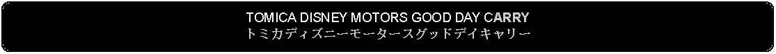 Flowchart: Alternate Process: TOMICA DISNEY MOTORS GOOD DAY CARRYトミカディズニーモータースグッドデイキャリー