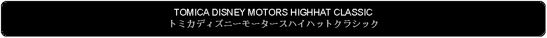 Flowchart: Alternate Process: TOMICA DISNEY MOTORS HIGHHAT CLASSICトミカディズニーモータースハイハットクラシック