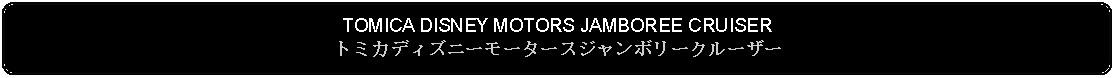 Flowchart: Alternate Process: TOMICA DISNEY MOTORS JAMBOREE CRUISERトミカディズニーモータースジャンボリークルーザー