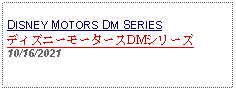 Text Box: DISNEY MOTORS DM SERIESディズニーモータースDMシリーズ10/16/2021