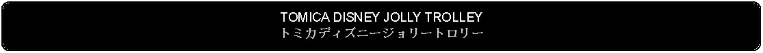 Flowchart: Alternate Process: TOMICA DISNEY JOLLY TROLLEYトミカディズニージョリートロリー