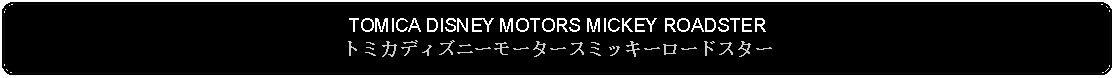 Flowchart: Alternate Process: TOMICA DISNEY MOTORS MICKEY ROADSTERトミカディズニーモータースミッキーロードスター