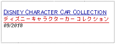 Text Box: DISNEY CHARACTER CAR COLLECTIONディズニーキャラクターカーコレクション09/2018