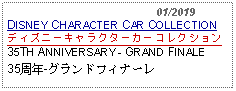 Text Box:                                              01/2019DISNEY CHARACTER CAR COLLECTIONディズニーキャラクターカーコレクション35TH ANNIVERSARY - GRAND FINALE35周年-グランドフィナーレ