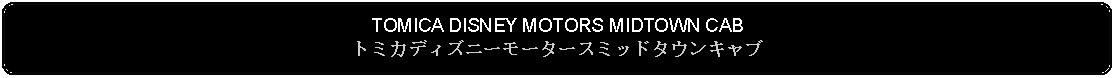 Flowchart: Alternate Process: TOMICA DISNEY MOTORS MIDTOWN CABトミカディズニーモータースミッドタウンキャブ