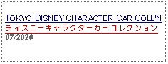 Text Box:                                              TOKYO DISNEY CHARACTER CAR COLLNディズニーキャラクターカーコレクション07/2020