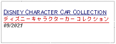 Text Box: DISNEY CHARACTER CAR COLLECTIONディズニーキャラクターカーコレクション09/2021