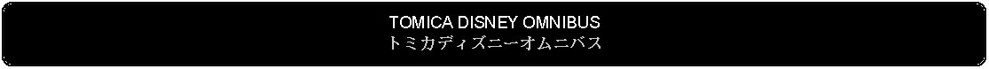 Flowchart: Alternate Process: TOMICA DISNEY OMNIBUSトミカディズニーオムニバス