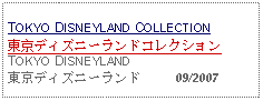 Text Box: TOKYO DISNEYLAND COLLECTION東京ディズニーランドコレクションTOKYO DISNEYLAND東京ディズニーランド     09/2007