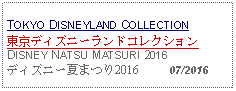 Text Box: TOKYO DISNEYLAND COLLECTION東京ディズニーランドコレクションDISNEY NATSU MATSURI 2016ディズニー夏まつり2016     07/2016