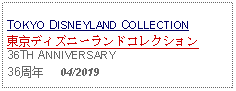 Text Box: TOKYO DISNEYLAND COLLECTION東京ディズニーランドコレクション36TH ANNIVERSARY36周年     04/2019