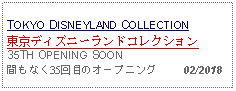 Text Box: TOKYO DISNEYLAND COLLECTION東京ディズニーランドコレクション35TH OPENING SOON間もなく35回目のオープニング     02/2018