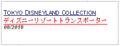 Text Box: TOKYO DISNEYLAND COLLECTIONディズニーリゾートトランスポーター08/2018