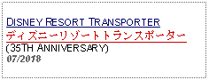 Text Box: DISNEY RESORT TRANSPORTERディズニーリゾートトランスポーター(35TH ANNIVERSARY)07/2018