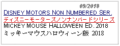 Text Box:                                              09/2018DISNEY MOTORS NON NUMBERED SER.ディズニーモーターズノンナンバードシリーズMICKEY MOUSE HALLOWEEN ED. 2018ミッキーマウスハロウィーン版 2018