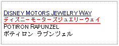 Text Box: DISNEY MOTORS JEWELRY WAYディズニーモーターズジュエリーウェイPOTIRON RAPUNZELポティロン ラプンツェル