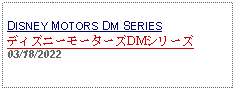 Text Box: DISNEY MOTORS DM SERIESディズニーモーターズDMシリーズ03/18/2022