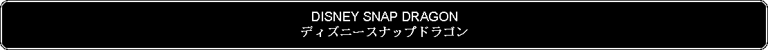 Flowchart: Alternate Process: DISNEY SNAP DRAGONディズニースナップドラゴン