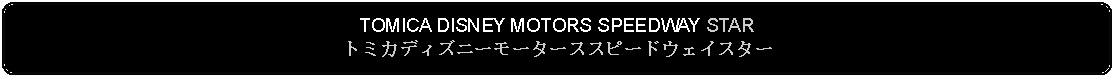 Flowchart: Alternate Process: TOMICA DISNEY MOTORS SPEEDWAY STARトミカディズニーモーターススピードウェイスター