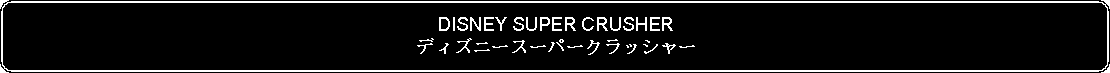 Flowchart: Alternate Process: DISNEY SUPER CRUSHERディズニースーパークラッシャー