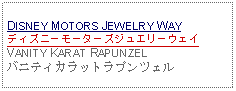 Text Box: DISNEY MOTORS JEWELRY WAYディズニーモーターズジュエリーウェイVANITY KARAT RAPUNZELバニティカラットラプンツェル 