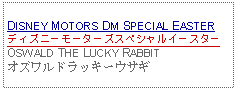 Text Box: DISNEY MOTORS DM SPECIAL EASTERディズニーモーターズスペシャルイースターOSWALD THE LUCKY RABBITオズワルドラッキーウサギ