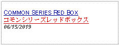 Text Box:                                              COMMON SERIES RED BOX コモンシリーズレッドボックス06/15/2019