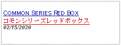 Text Box:            COMMON SERIES RED BOXコモンシリーズレッドボックス02/15/2020