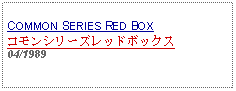 Text Box: COMMON SERIES RED BOXコモンシリーズレッドボックス04/1989