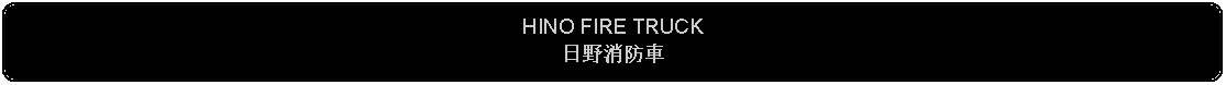 Flowchart: Alternate Process: HINO FIRE TRUCK日野消防車