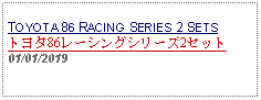 Text Box: TOYOTA 86 RACING SERIES 2 SETSトヨタ86レーシングシリーズ2セット01/01/2019