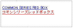 Text Box: COMMON SERIES RED BOXコモンシリーズレッドボックス 