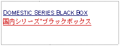 Text Box:            DOMESTIC SERIES BLACK BOX国内シリーズ"ブラックボックス