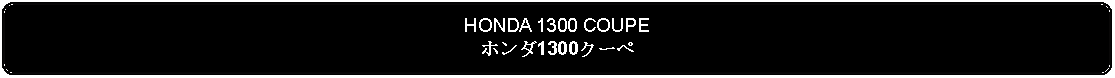 Flowchart: Alternate Process: HONDA 1300 COUPEホンダ1300クーペ