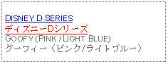 Text Box: DISNEY D SERIESディズニーDシリーズGOOFY (PINK / LIGHT BLUE) グーフィー（ピンク/ライトブルー）