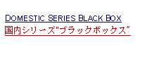 Text Box: DOMESTIC SERIES BLACK BOX国内シリーズ"ブラックボックス"